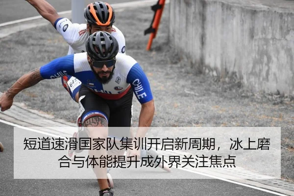 短道速滑国家队集训开启新周期，冰上磨合与体能提升成外界关注焦点